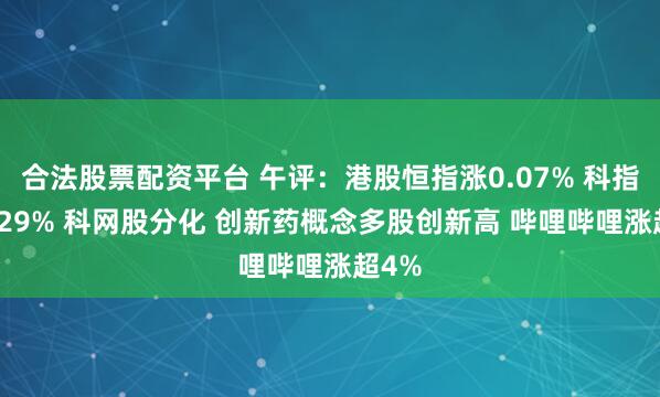 合法股票配资平台 午评：港股恒指涨0.07% 科指涨0.29% 科网股分化 创新药概念多股创新高 哔哩哔哩涨超4%
