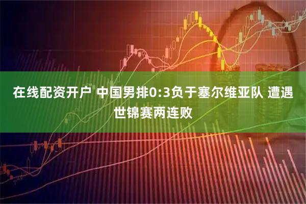 在线配资开户 中国男排0:3负于塞尔维亚队 遭遇世锦赛两连败