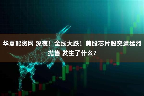 华夏配资网 深夜！全线大跌！美股芯片股突遭猛烈抛售 发生了什么？