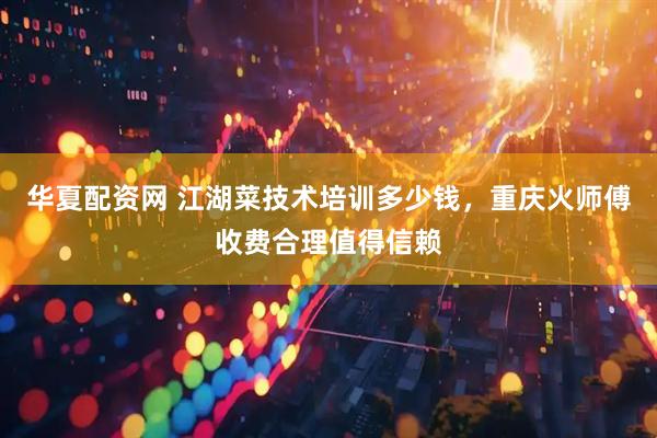 华夏配资网 江湖菜技术培训多少钱，重庆火师傅收费合理值得信赖