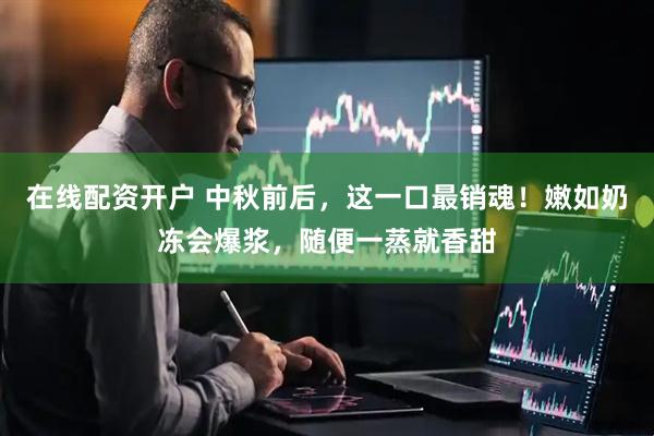 在线配资开户 中秋前后，这一口最销魂！嫩如奶冻会爆浆，随便一蒸就香甜