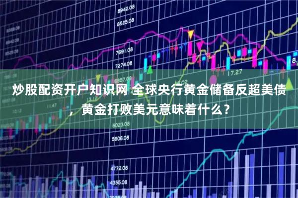 炒股配资开户知识网 全球央行黄金储备反超美债，黄金打败美元意味着什么？