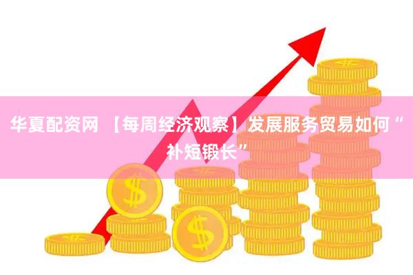 华夏配资网 【每周经济观察】发展服务贸易如何“补短锻长”