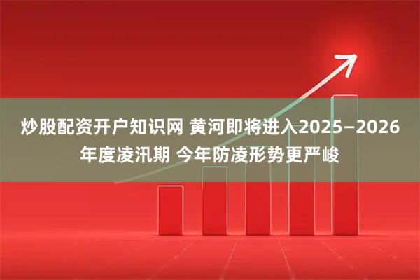 炒股配资开户知识网 黄河即将进入2025—2026年度凌汛期 今年防凌形势更严峻