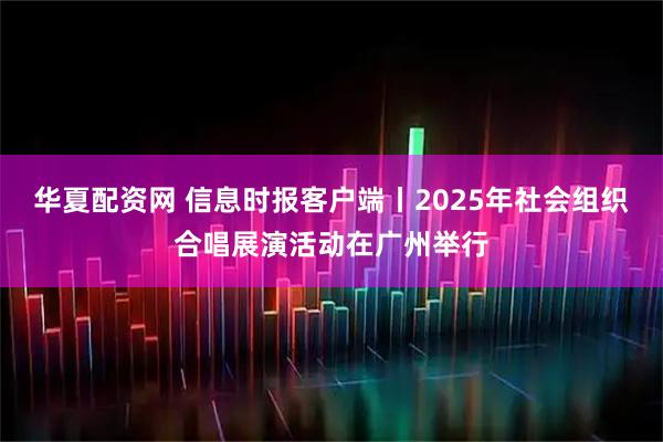 华夏配资网 信息时报客户端丨2025年社会组织合唱展演活动在广州举行