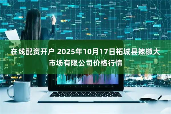 在线配资开户 2025年10月17日柘城县辣椒大市场有限公司价格行情