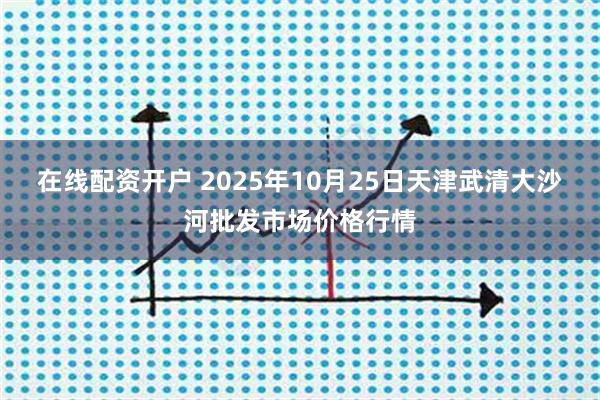 在线配资开户 2025年10月25日天津武清大沙河批发市场价格行情