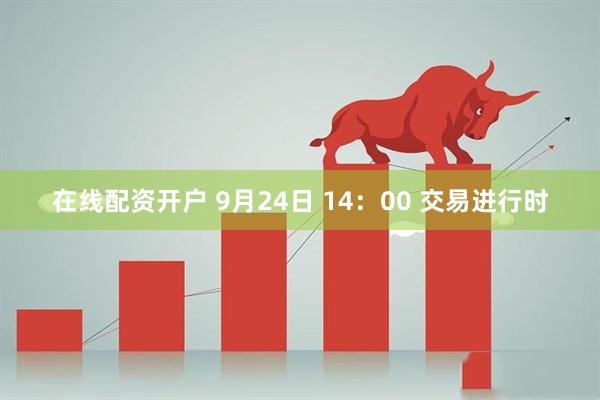 在线配资开户 9月24日 14：00 交易进行时