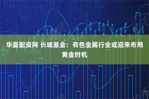 华夏配资网 长城基金:有色金属行业或迎来布局黄金时机