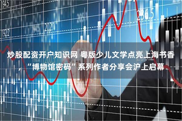 炒股配资开户知识网 粤版少儿文学点亮上海书香，“博物馆密码”系列作者分享会沪上启幕
