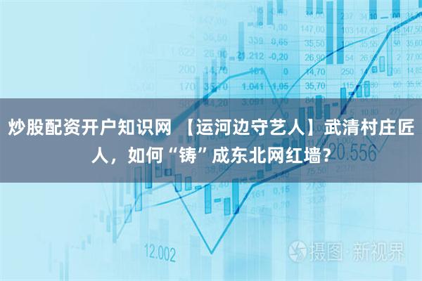 炒股配资开户知识网 【运河边守艺人】武清村庄匠人，如何“铸”成东北网红墙？