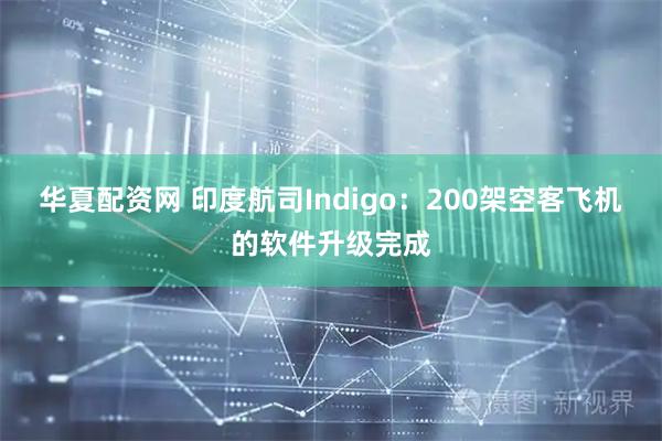 华夏配资网 印度航司Indigo：200架空客飞机的软件升级完成
