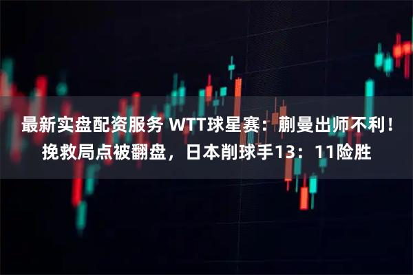 最新实盘配资服务 WTT球星赛：蒯曼出师不利！挽救局点被翻盘，日本削球手13：11险胜