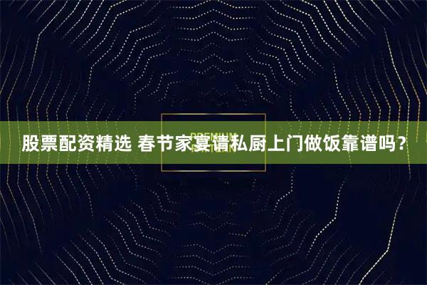 股票配资精选 春节家宴请私厨上门做饭靠谱吗？